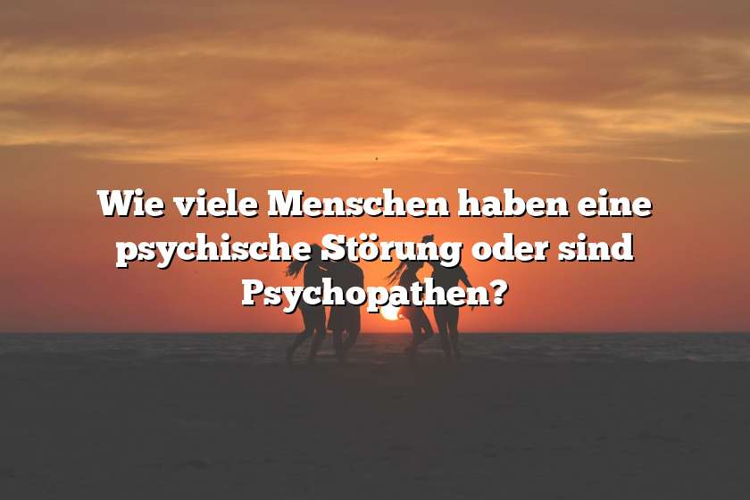 Wie viele Menschen haben eine psychische Störung oder sind Psychopathen?