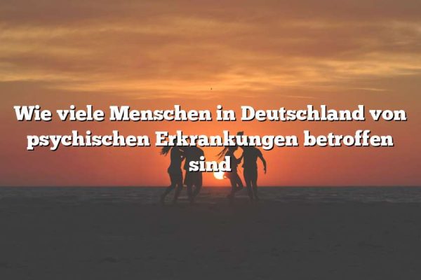 Wie viele Menschen in Deutschland von psychischen Erkrankungen betroffen sind