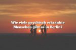 Wie viele psychisch erkrankte Menschen gibt es in Berlin?