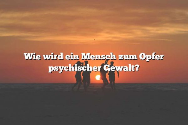 Wie wird ein Mensch zum Opfer psychischer Gewalt?