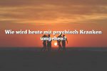 Wie wird heute mit psychisch Kranken umgehen?