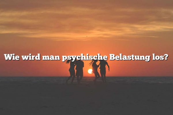 Wie wird man psychische Belastung los?