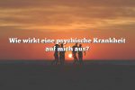 Wie wirkt eine psychische Krankheit auf mich aus?