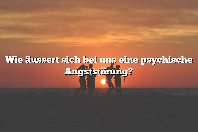 Wie äussert sich bei uns eine psychische Angststörung?