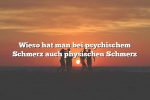 Wieso hat man bei psychischem Schmerz auch physischen Schmerz