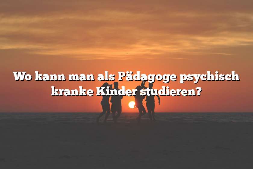 Wo kann man als Pädagoge psychisch kranke Kinder studieren?