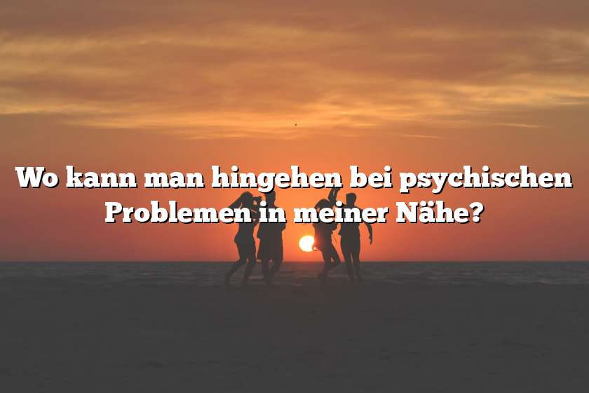 Wo kann man hingehen bei psychischen Problemen in meiner Nähe?