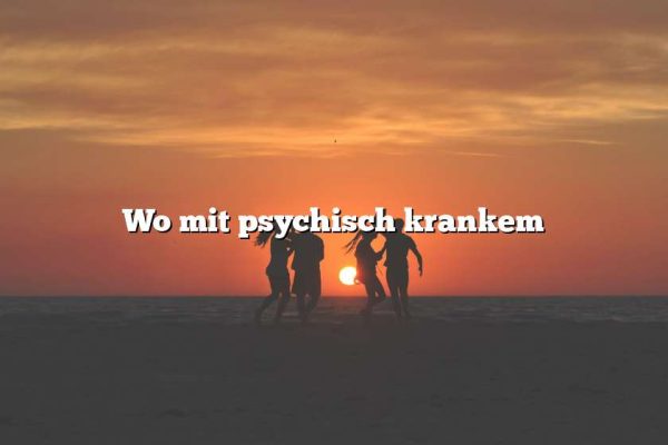 Wo mit psychisch krankem