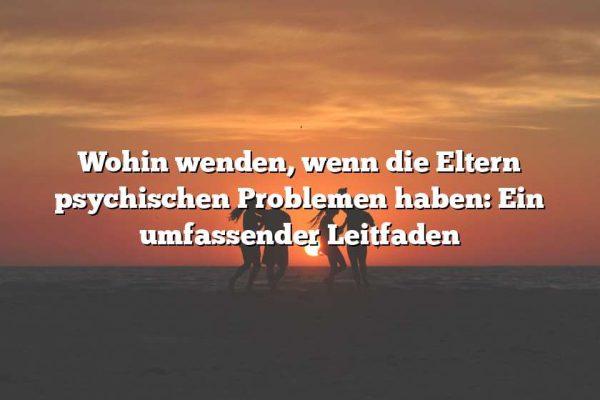 Wohin wenden, wenn die Eltern psychischen Problemen haben: Ein umfassender Leitfaden