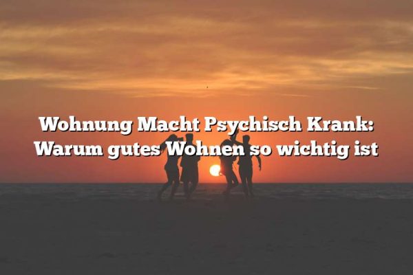 Wohnung Macht Psychisch Krank: Warum gutes Wohnen so wichtig ist