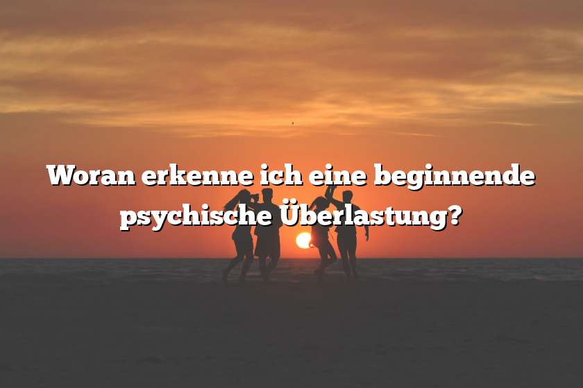 Woran erkenne ich eine beginnende psychische Überlastung?