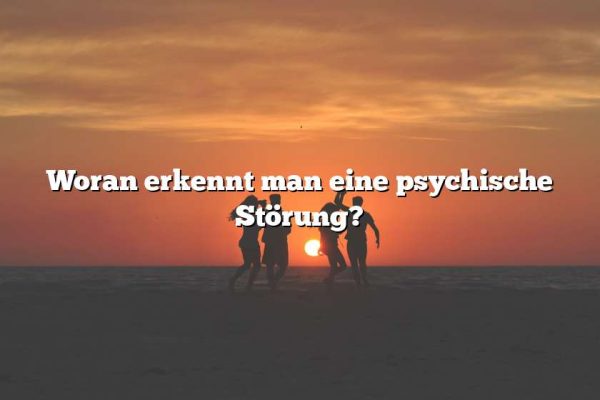 Woran erkennt man eine psychische Störung?