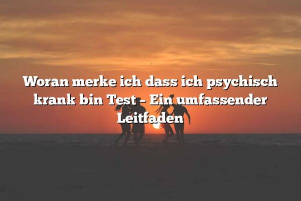 Woran merke ich dass ich psychisch krank bin Test – Ein umfassender Leitfaden