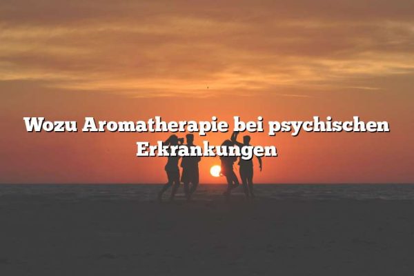 Wozu Aromatherapie bei psychischen Erkrankungen