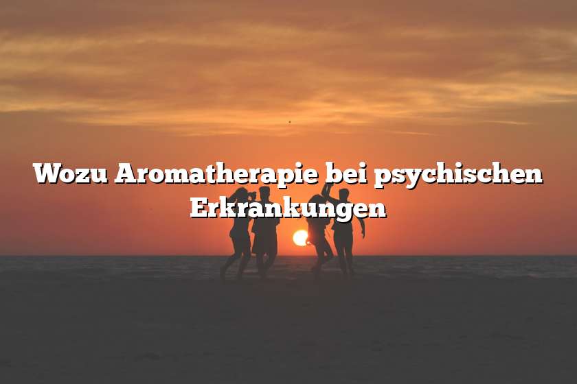 Wozu Aromatherapie bei psychischen Erkrankungen