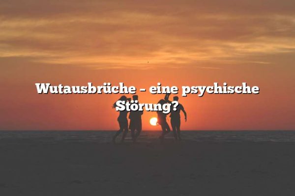 Wutausbrüche – eine psychische Störung?