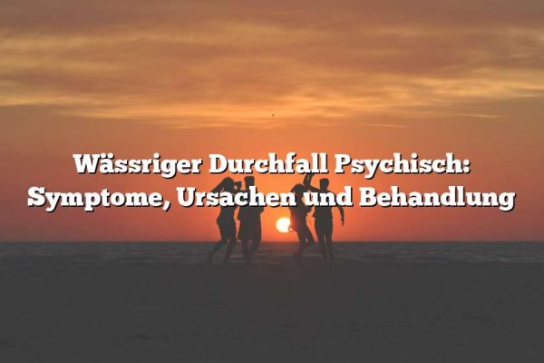 Wässriger Durchfall Psychisch: Symptome, Ursachen und Behandlung