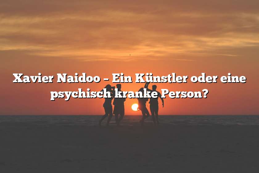 Xavier Naidoo – Ein Künstler oder eine psychisch kranke Person?
