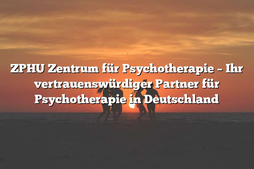 ZPHU Zentrum für Psychotherapie – Ihr vertrauenswürdiger Partner für Psychotherapie in Deutschland