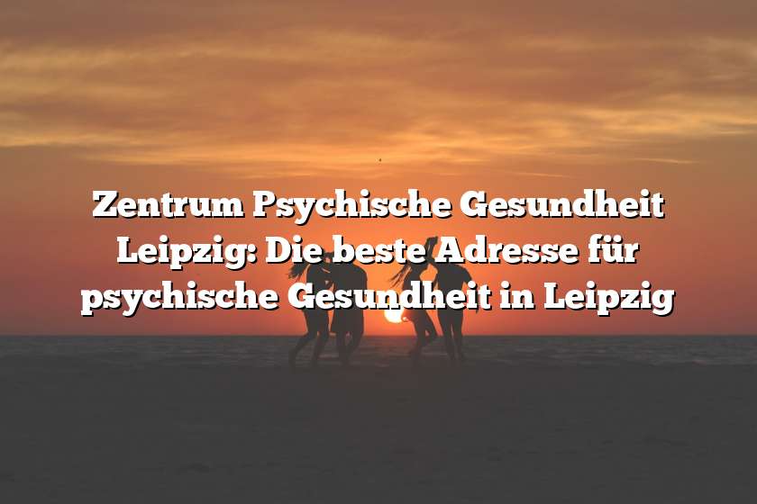 Zentrum Psychische Gesundheit Leipzig: Die beste Adresse für psychische Gesundheit in Leipzig