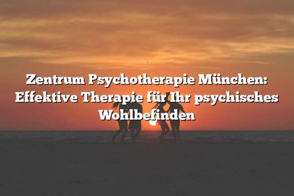 Zentrum Psychotherapie München: Effektive Therapie für Ihr psychisches Wohlbefinden