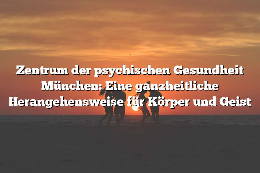 Zentrum der psychischen Gesundheit München: Eine ganzheitliche Herangehensweise für Körper und Geist