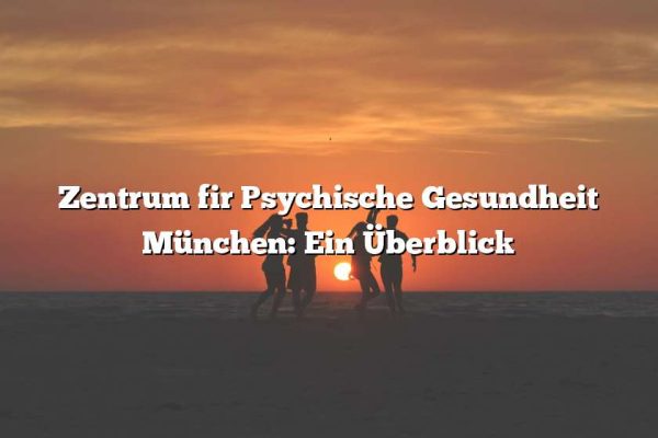 Zentrum fir Psychische Gesundheit München: Ein Überblick