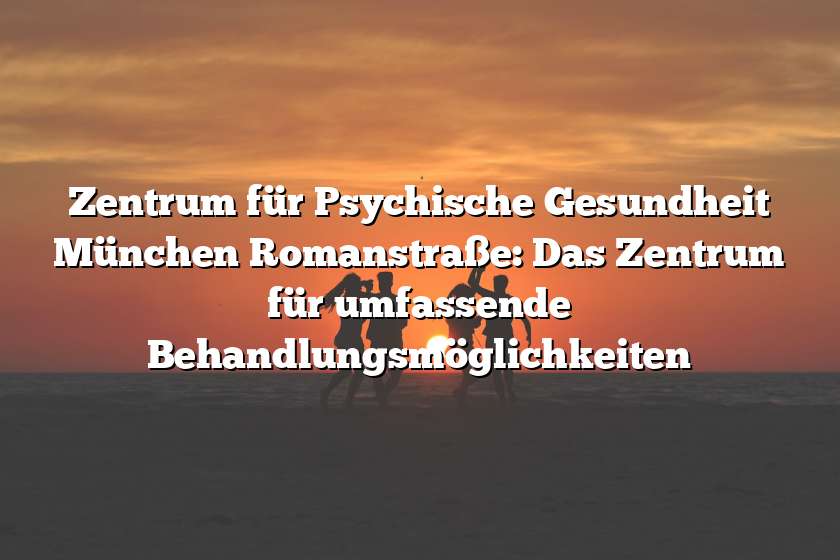 Zentrum für Psychische Gesundheit München Romanstraße: Das Zentrum für umfassende Behandlungsmöglichkeiten