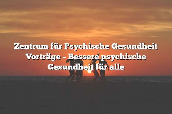 Zentrum für Psychische Gesundheit Vorträge – Bessere psychische Gesundheit für alle