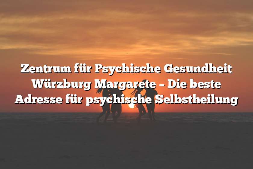 Zentrum für Psychische Gesundheit Würzburg Margarete – Die beste Adresse für psychische Selbstheilung