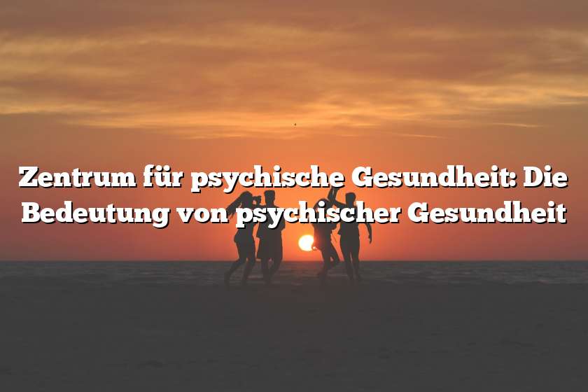 Zentrum für psychische Gesundheit: Die Bedeutung von psychischer Gesundheit