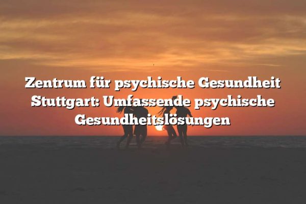 Zentrum für psychische Gesundheit Stuttgart: Umfassende psychische Gesundheitslösungen