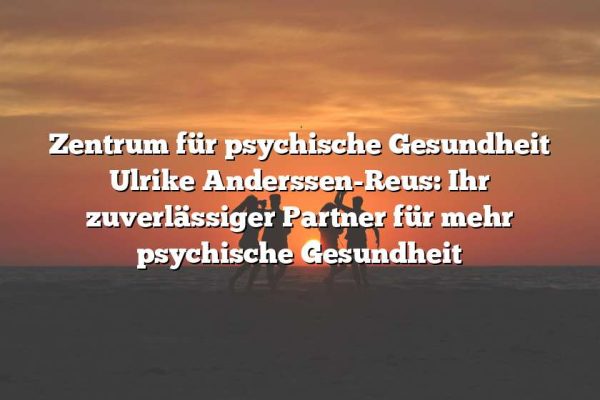 Zentrum für psychische Gesundheit Ulrike Anderssen-Reus: Ihr zuverlässiger Partner für mehr psychische Gesundheit