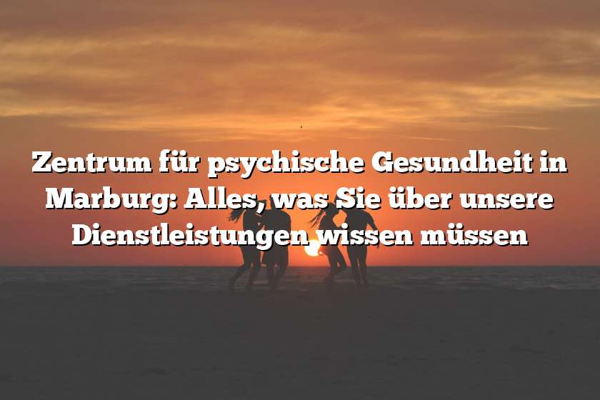 Zentrum für psychische Gesundheit in Marburg: Alles, was Sie über unsere Dienstleistungen wissen müssen