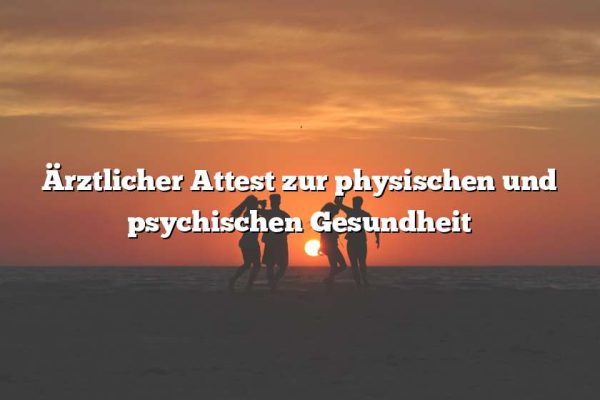 Ärztlicher Attest zur physischen und psychischen Gesundheit