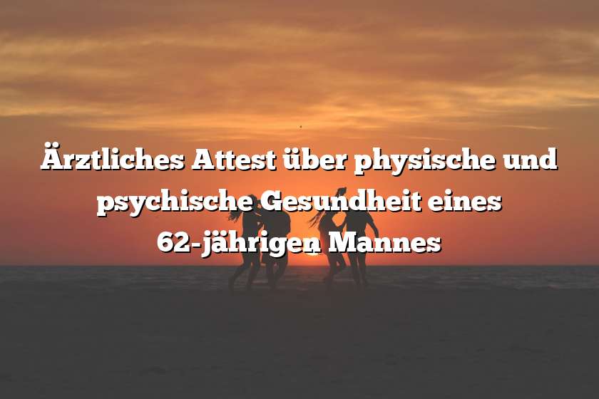 Ärztliches Attest über physische und psychische Gesundheit eines 62-jährigen Mannes