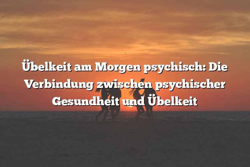 Übelkeit am Morgen psychisch: Die Verbindung zwischen psychischer Gesundheit und Übelkeit