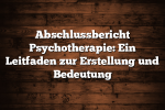 Abschlussbericht Psychotherapie: Ein Leitfaden zur Erstellung und Bedeutung