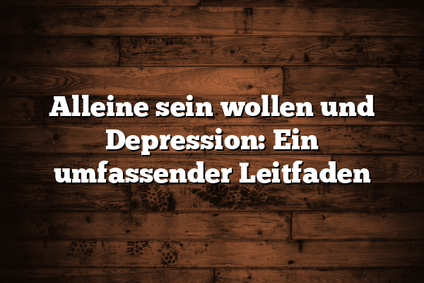 Alleine sein wollen und Depression: Ein umfassender Leitfaden