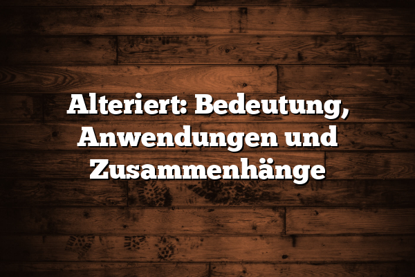 Alteriert: Bedeutung, Anwendungen und Zusammenhänge