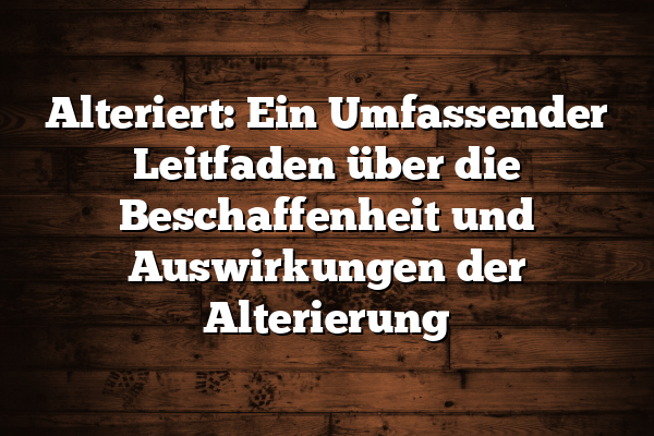 Alteriert: Ein Umfassender Leitfaden über die Beschaffenheit und Auswirkungen der Alterierung