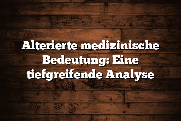 Alterierte medizinische Bedeutung: Eine tiefgreifende Analyse