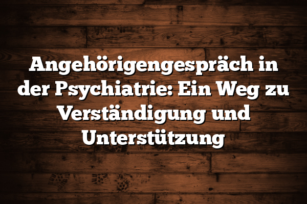 Angehörigengespräch in der Psychiatrie: Ein Weg zu Verständigung und Unterstützung