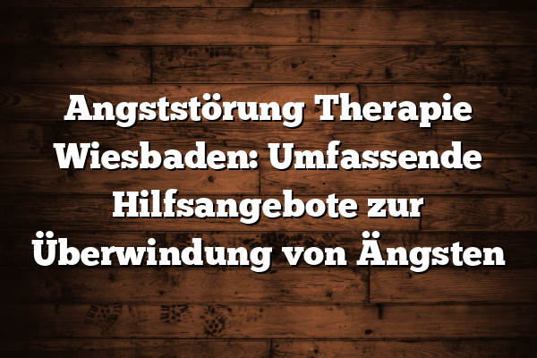 Angststörung Therapie Wiesbaden: Umfassende Hilfsangebote zur Überwindung von Ängsten