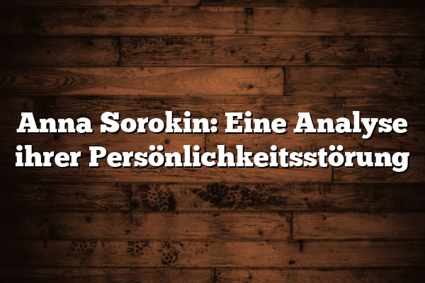 Anna Sorokin: Eine Analyse ihrer Persönlichkeitsstörung