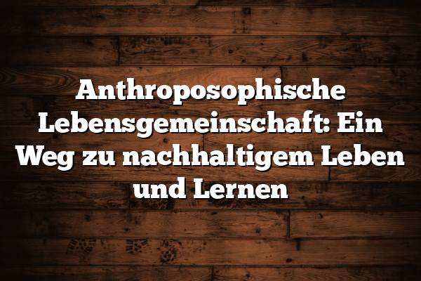 Anthroposophische Lebensgemeinschaft: Ein Weg zu nachhaltigem Leben und Lernen