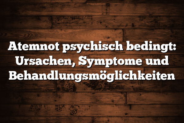 Atemnot psychisch bedingt: Ursachen, Symptome und Behandlungsmöglichkeiten