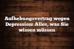 Aufhebungsvertrag wegen Depression: Alles, was Sie wissen müssen