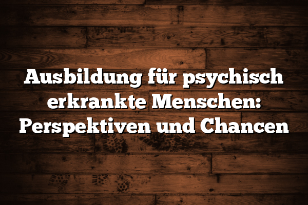 Ausbildung für psychisch erkrankte Menschen: Perspektiven und Chancen