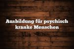 Ausbildung für psychisch kranke Menschen